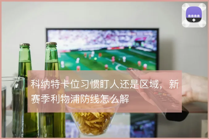科纳特卡位习惯盯人还是区域，新赛季利物浦防线怎么解