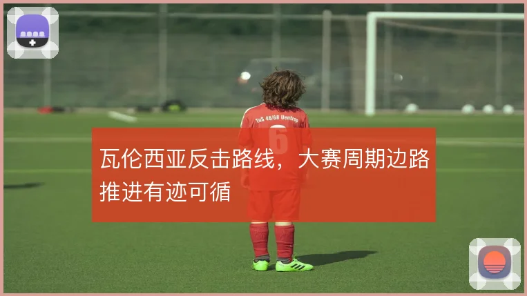 瓦伦西亚反击路线,大赛周期边路推进有迹可循