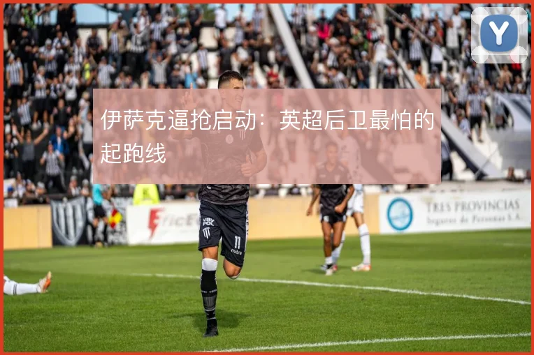 伊萨克逼抢启动：英超后卫最怕的起跑线