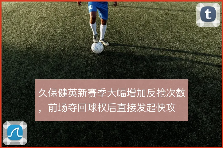 久保健英新赛季大幅增加反抢次数,前场夺回球权后直接发起快攻