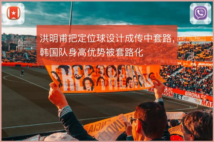 洪明甫把定位球设计成传中套路，韩国队身高优势被套路化