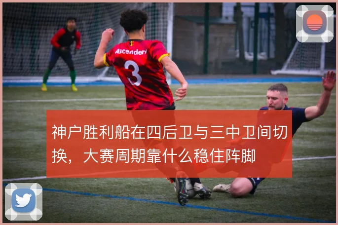 神户胜利船在四后卫与三中卫间切换，大赛周期靠什么稳住阵脚