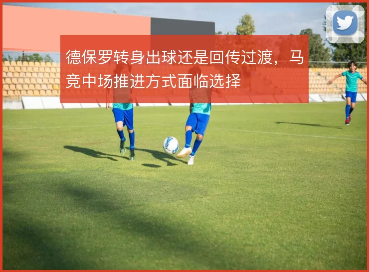 德保罗转身出球还是回传过渡,马竞中场推进方式面临选择