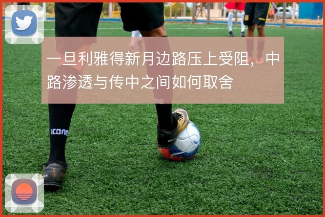 一旦利雅得新月边路压上受阻，中路渗透与传中之间如何取舍