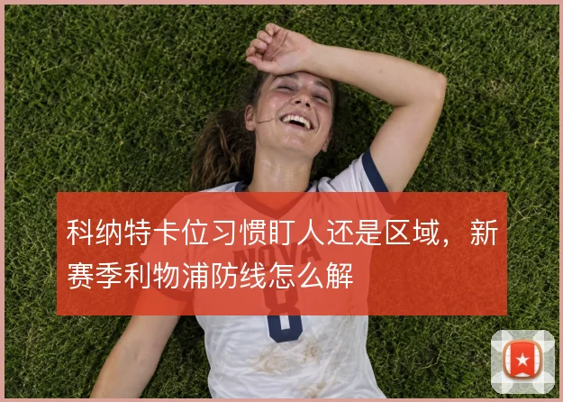 科纳特卡位习惯盯人还是区域，新赛季利物浦防线怎么解