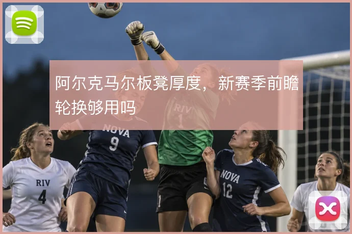 阿尔克马尔板凳厚度，新赛季前瞻轮换够用吗