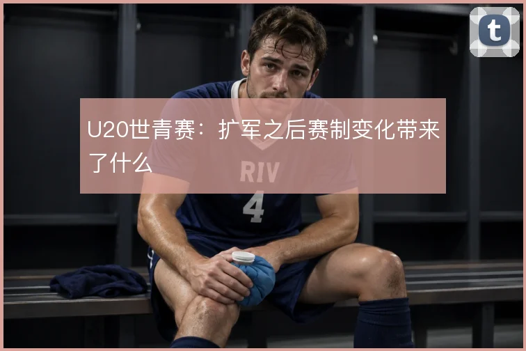 U20世青赛：扩军之后赛制变化带来了什么