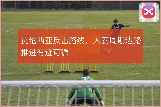 瓦伦西亚反击路线,大赛周期边路推进有迹可循