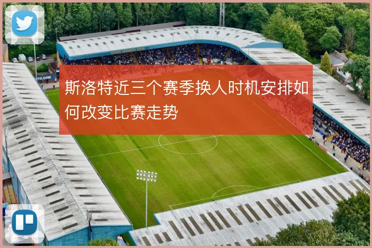 斯洛特近三个赛季换人时机安排如何改变比赛走势