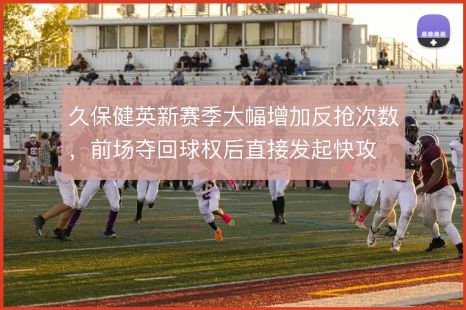 久保健英新赛季大幅增加反抢次数,前场夺回球权后直接发起快攻