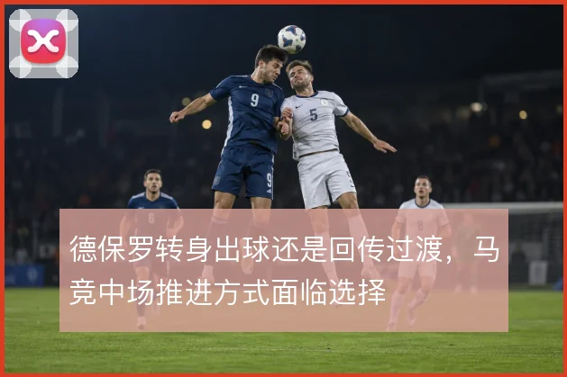 德保罗转身出球还是回传过渡,马竞中场推进方式面临选择