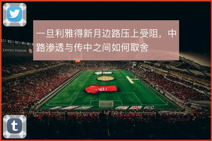 一旦利雅得新月边路压上受阻，中路渗透与传中之间如何取舍