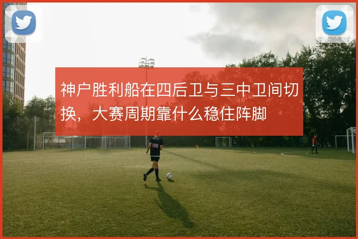 神户胜利船在四后卫与三中卫间切换，大赛周期靠什么稳住阵脚