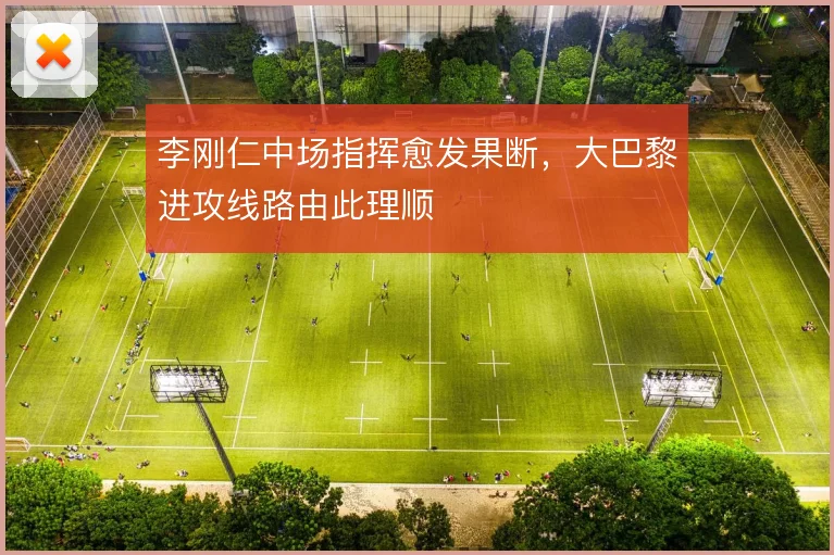 李刚仁中场指挥愈发果断，大巴黎进攻线路由此理顺
