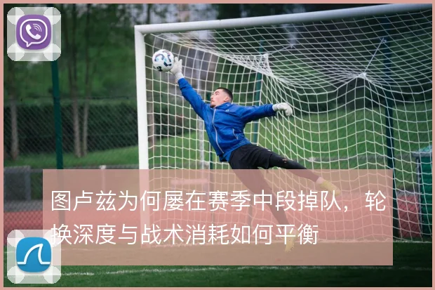 图卢兹为何屡在赛季中段掉队，轮换深度与战术消耗如何平衡